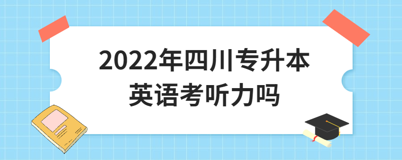 2023年四川專升本英語考聽力嗎 2023年四川專升本英語考聽力嗎